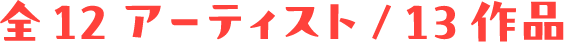 全 12アーティスト / 13作品